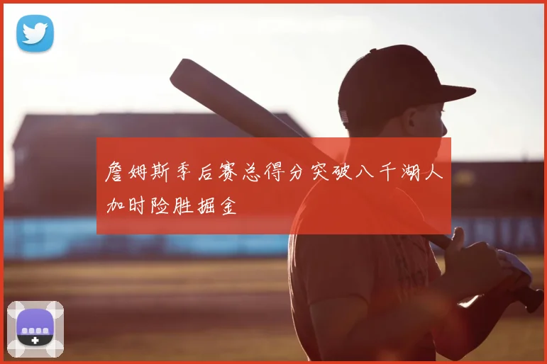 詹姆斯季后赛总得分突破八千湖人加时险胜掘金