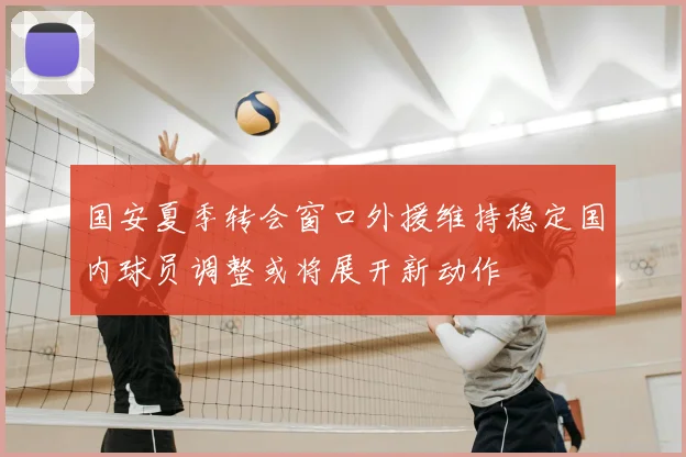 国安夏季转会窗口外援维持稳定国内球员调整或将展开新动作