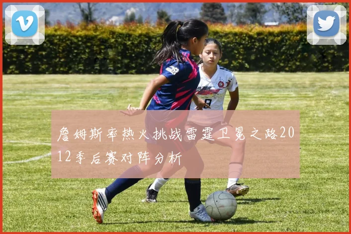 詹姆斯率热火挑战雷霆卫冕之路2012季后赛对阵分析
