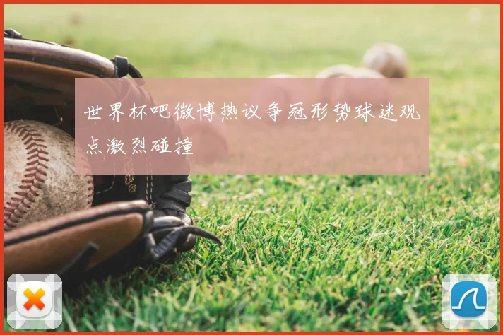 世界杯吧微博热议争冠形势球迷观点激烈碰撞
