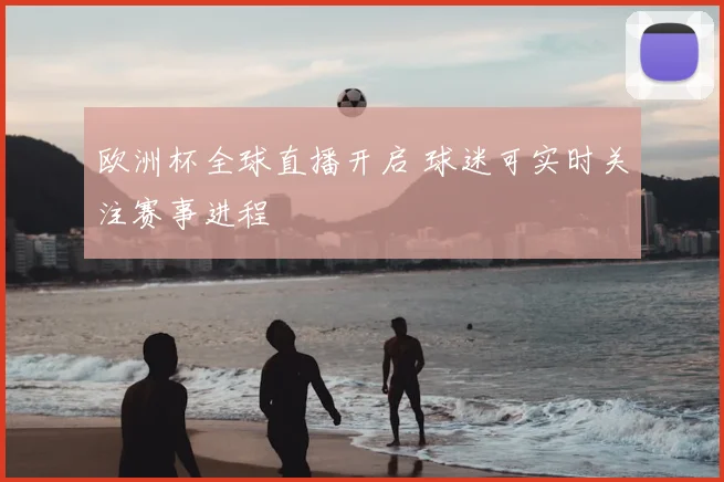 欧洲杯全球直播开启 球迷可实时关注赛事进程