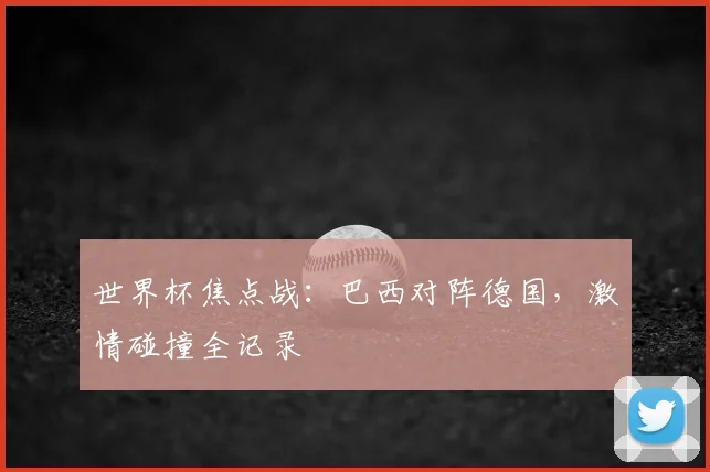 世界杯焦点战:巴西对阵德国,激情碰撞全记录
