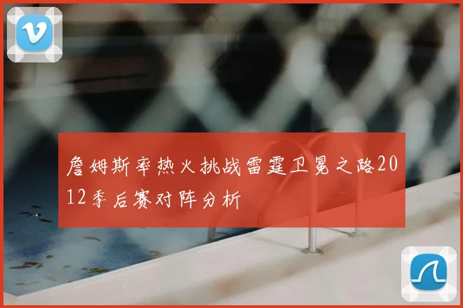詹姆斯率热火挑战雷霆卫冕之路2012季后赛对阵分析