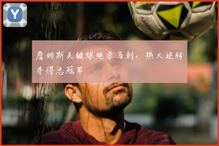 詹姆斯关键球绝杀马刺，热火逆转夺得总冠军