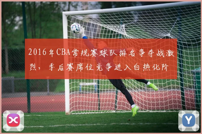 2016年CBA常规赛球队排名争夺战激烈，季后赛席位竞争进入白热化阶段