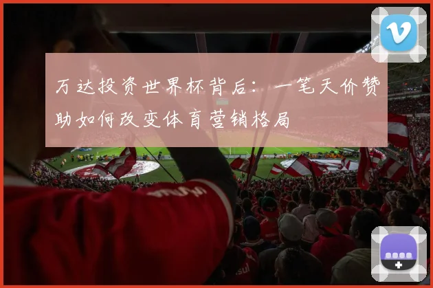 万达投资世界杯背后：一笔天价赞助如何改变体育营销格局