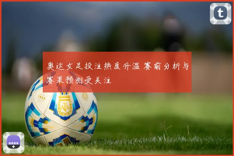 奥运女足投注热度升温 赛前分析与赛果预测受关注
