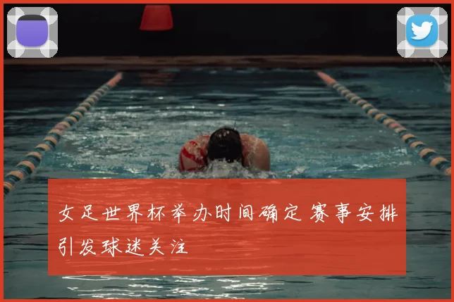 女足世界杯举办时间确定 赛事安排引发球迷关注