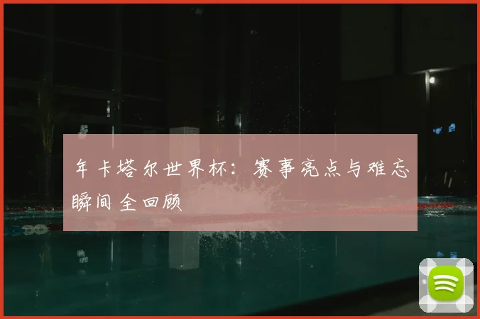 年卡塔尔世界杯：赛事亮点与难忘瞬间全回顾