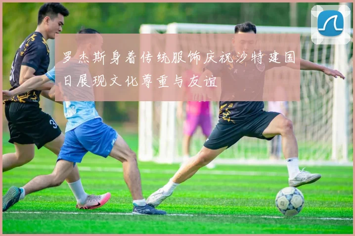罗杰斯身着传统服饰庆祝沙特建国日展现文化尊重与友谊