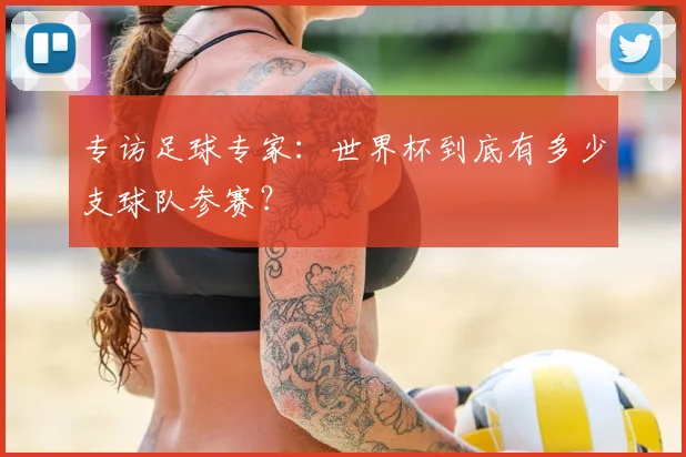 专访足球专家：世界杯到底有多少支球队参赛？