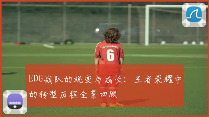EDG战队的蜕变与成长：王者荣耀中的转型历程全景回顾