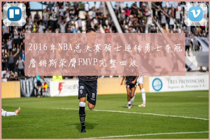 2016年NBA总决赛骑士逆转勇士夺冠詹姆斯荣膺FMVP完整回放