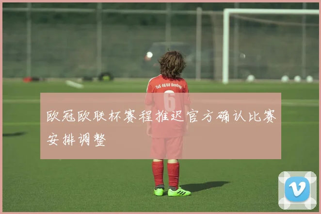 欧冠欧联杯赛程推迟官方确认比赛安排调整