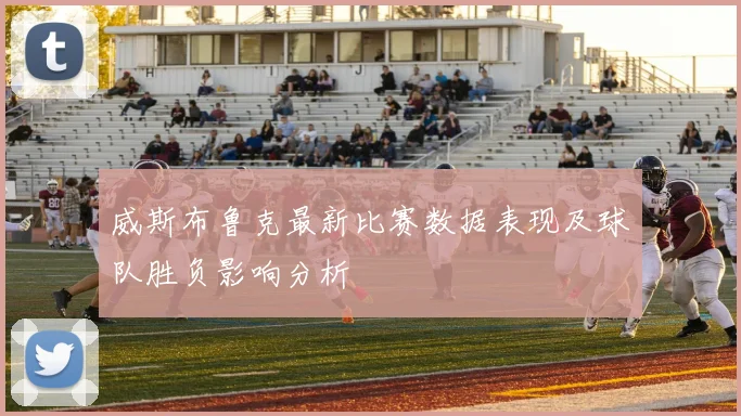 威斯布鲁克最新比赛数据表现及球队胜负影响分析