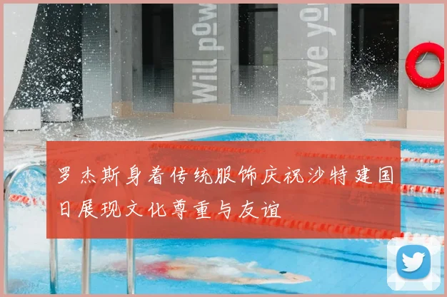 罗杰斯身着传统服饰庆祝沙特建国日展现文化尊重与友谊