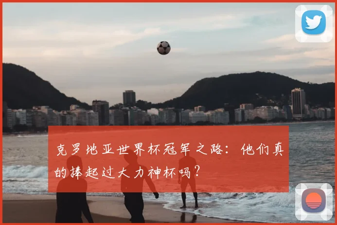 克罗地亚世界杯冠军之路:他们真的捧起过大力神杯吗?