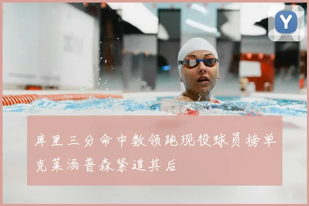 库里三分命中数领跑现役球员榜单克莱汤普森紧追其后