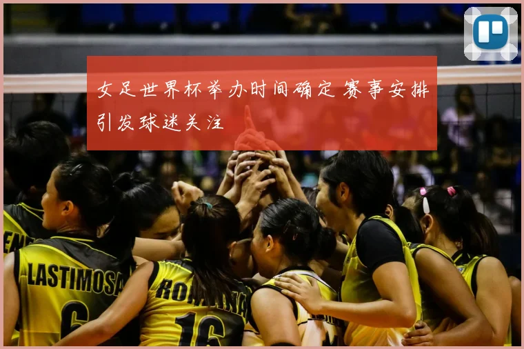 女足世界杯举办时间确定 赛事安排引发球迷关注