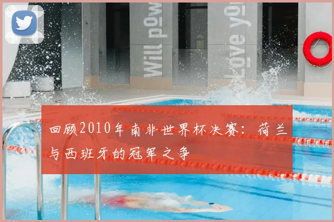 回顾2010年南非世界杯决赛：荷兰与西班牙的冠军之争
