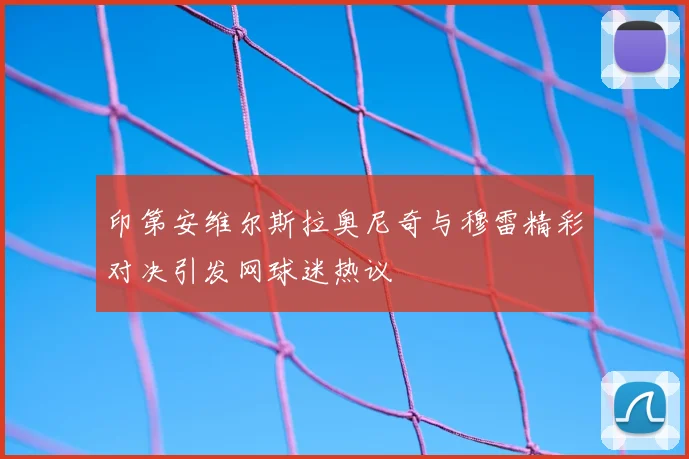 印第安维尔斯拉奥尼奇与穆雷精彩对决引发网球迷热议