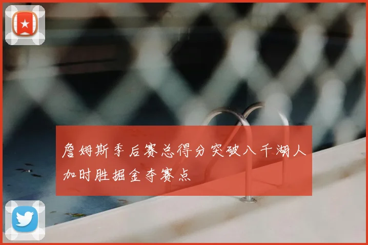 詹姆斯季后赛总得分突破八千湖人加时胜掘金夺赛点