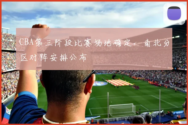 CBA第三阶段比赛场地确定,南北分区对阵安排公布