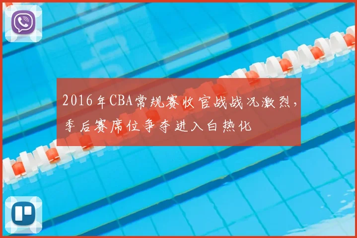 2016年CBA常规赛收官战战况激烈，季后赛席位争夺进入白热化