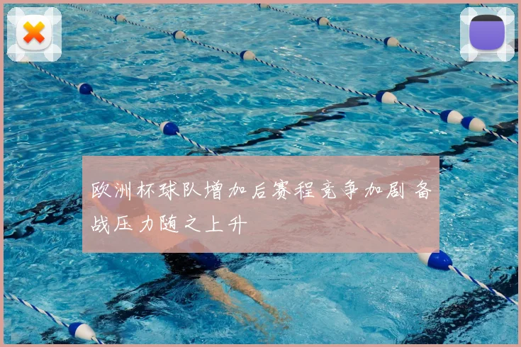 欧洲杯球队增加后赛程竞争加剧 备战压力随之上升