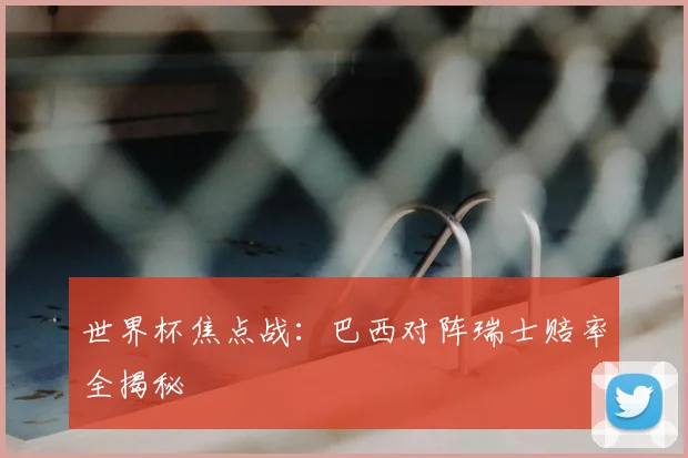 世界杯焦点战:巴西对阵瑞士赔率全揭秘