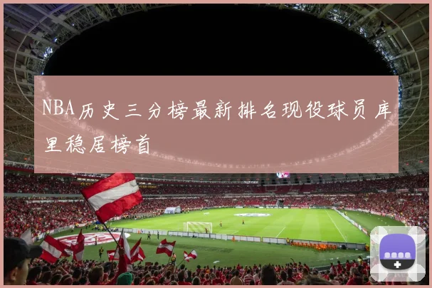 NBA历史三分榜最新排名现役球员库里稳居榜首
