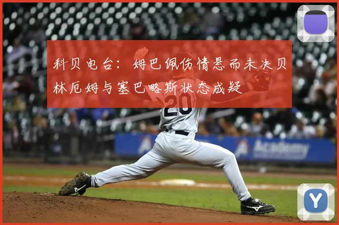 科贝电台：姆巴佩伤情悬而未决贝林厄姆与塞巴略斯状态成疑