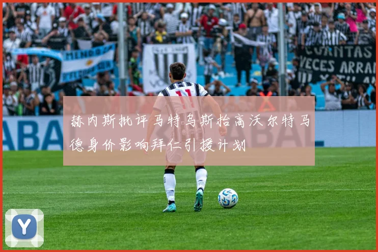 赫内斯批评马特乌斯抬高沃尔特马德身价影响拜仁引援计划