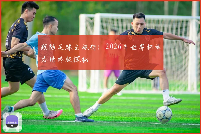 跟随足球去旅行:2026年世界杯举办地终极探秘