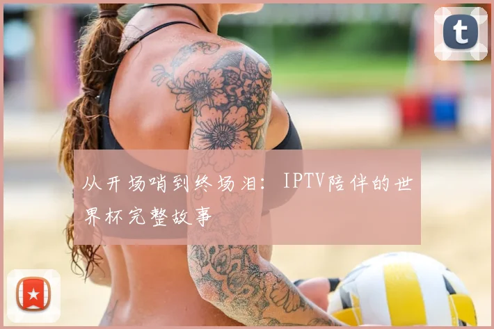 从开场哨到终场泪：IPTV陪伴的世界杯完整故事