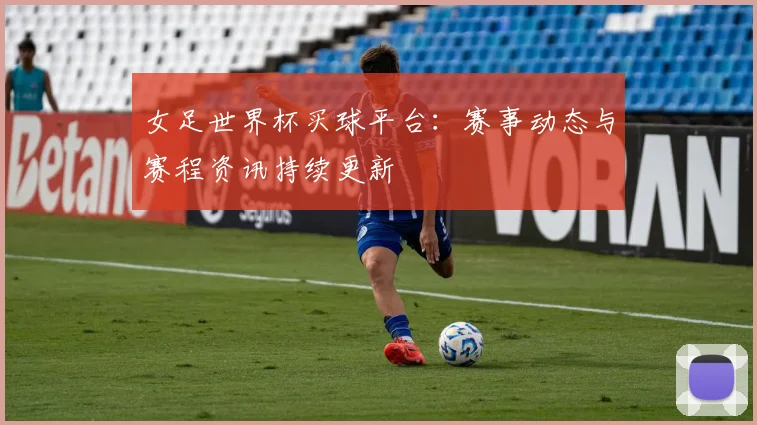 女足世界杯买球平台:赛事动态与赛程资讯持续更新