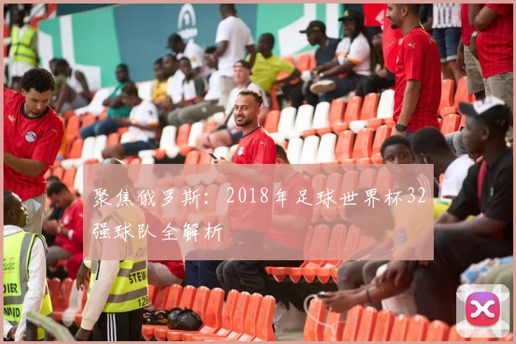 聚焦俄罗斯：2018年足球世界杯32强球队全解析