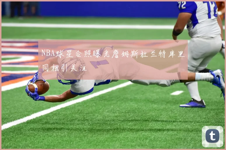 NBA球星合照曝光詹姆斯杜兰特库里同框引关注