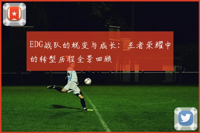 EDG战队的蜕变与成长:王者荣耀中的转型历程全景回顾