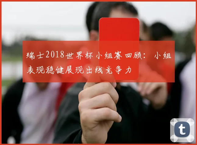 瑞士2018世界杯小组赛回顾:小组表现稳健展现出线竞争力