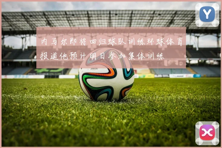 内马尔即将回归球队训练环球体育报道他预计明日参加集体训练