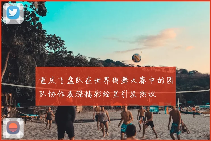重庆飞盘队在世界街舞大赛中的团队协作表现精彩纷呈引发热议