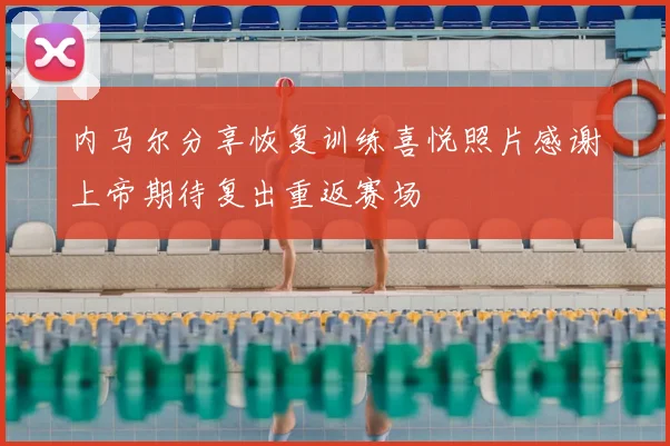内马尔分享恢复训练喜悦照片感谢上帝期待复出重返赛场