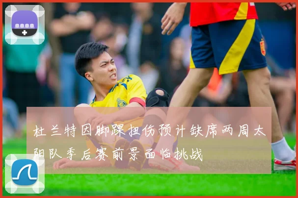 杜兰特因脚踝扭伤预计缺席两周太阳队季后赛前景面临挑战
