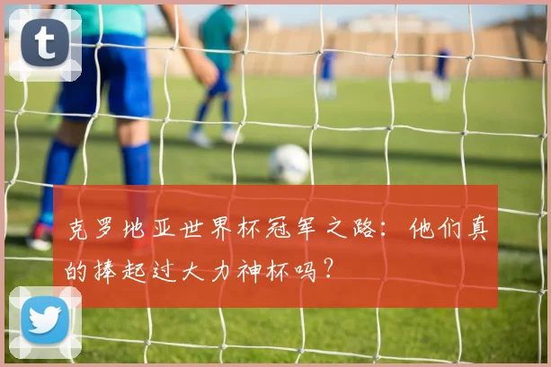 克罗地亚世界杯冠军之路：他们真的捧起过大力神杯吗？