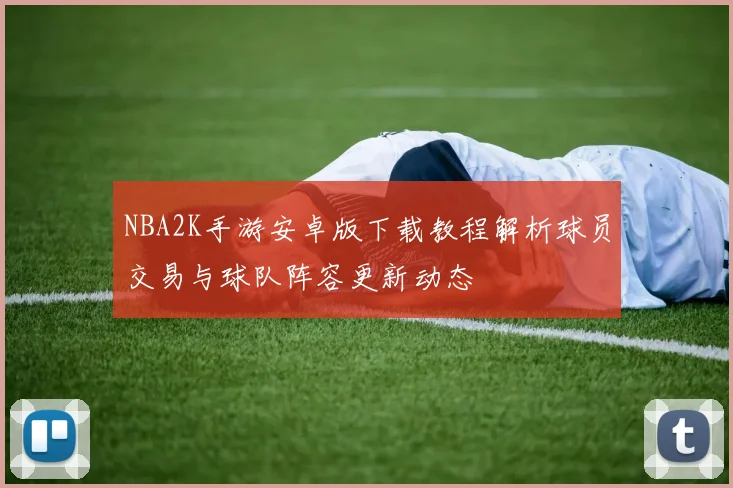 NBA2K手游安卓版下载教程解析球员交易与球队阵容更新动态