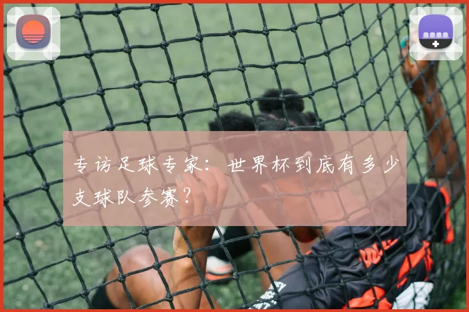 专访足球专家:世界杯到底有多少支球队参赛?