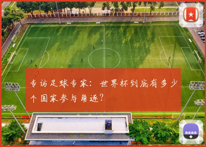 专访足球专家:世界杯到底有多少个国家参与角逐?