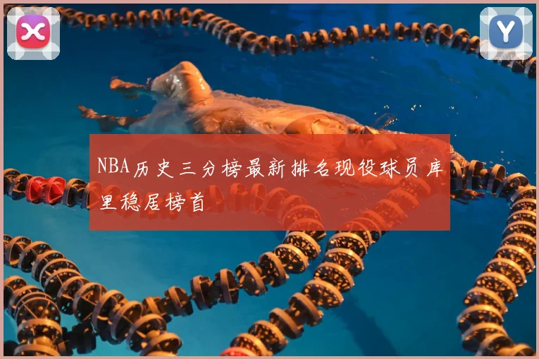 NBA历史三分榜最新排名现役球员库里稳居榜首