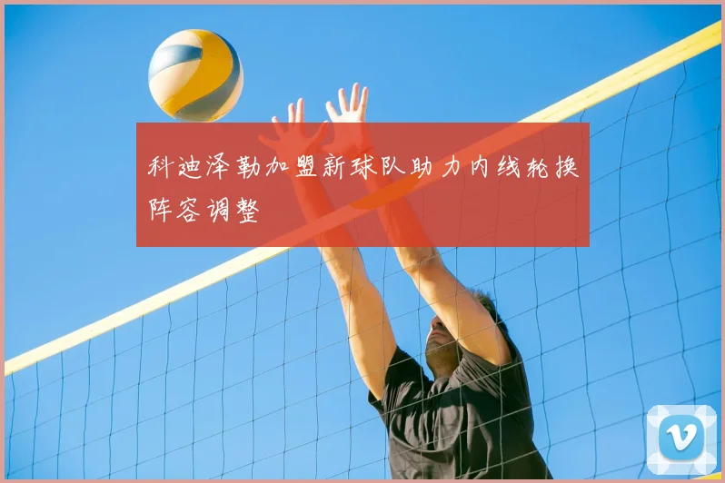 科迪泽勒加盟新球队助力内线轮换阵容调整